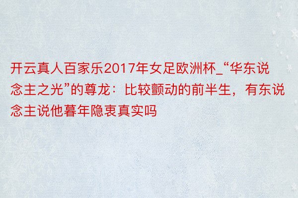 开云真人百家乐2017年女足欧洲杯_“华东说念主之光”的尊龙：比较颤动的前半生，有东说念主说他暮年隐衷真实吗