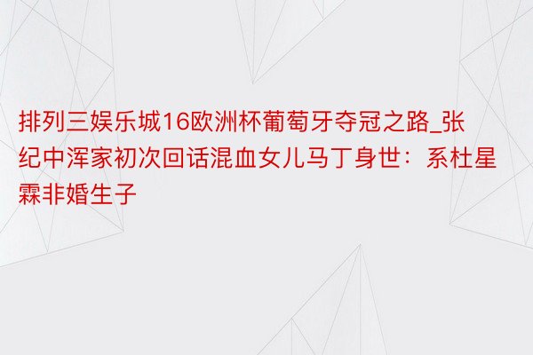 排列三娱乐城16欧洲杯葡萄牙夺冠之路_张纪中浑家初次回话混血女儿马丁身世：系杜星霖非婚生子