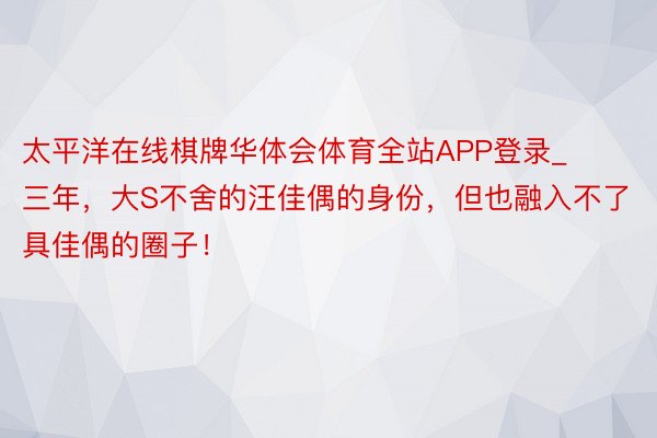 太平洋在线棋牌华体会体育全站APP登录_三年，大S不舍的汪佳偶的身份，但也融入不了具佳偶的圈子！