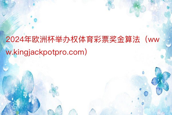 2024年欧洲杯举办权体育彩票奖金算法（www.kingjackpotpro.com）