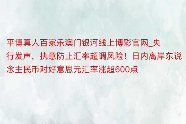 平博真人百家乐澳门银河线上博彩官网_央行发声，执意防止汇率超调风险！日内离岸东说念主民币对好意思元汇率涨超600点