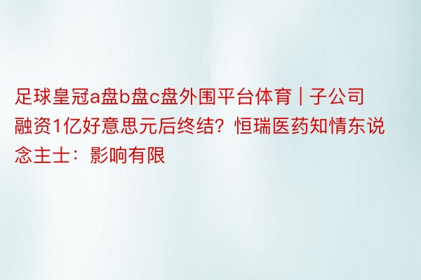 足球皇冠a盘b盘c盘外围平台体育 | 子公司融资1亿好意思元后终结？恒瑞医药知情东说念主士：影响有限