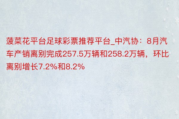 菠菜花平台足球彩票推荐平台_中汽协：8月汽车产销离别完成257.5万辆和258.2万辆，环比离别增长7.2%和8.2%