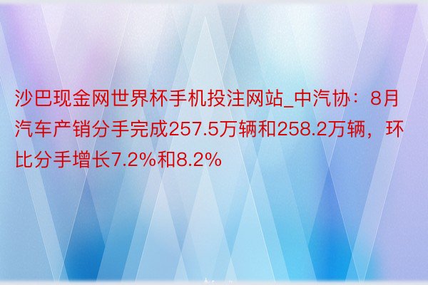 沙巴现金网世界杯手机投注网站_中汽协：8月汽车产销分手完成257.5万辆和258.2万辆，环比分手增长7.2%和8.2%