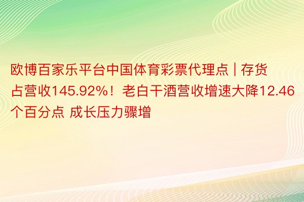 欧博百家乐平台中国体育彩票代理点 | 存货占营收145.92%！老白干酒营收增速大降12.46个百分点 成长压力骤增