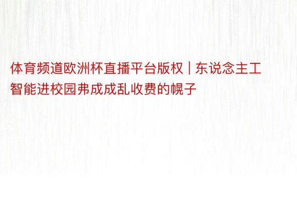 体育频道欧洲杯直播平台版权 | 东说念主工智能进校园弗成成乱收费的幌子