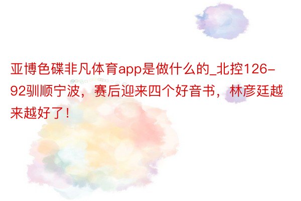 亚博色碟非凡体育app是做什么的_北控126-92驯顺宁波，赛后迎来四个好音书，林彦廷越来越好了！