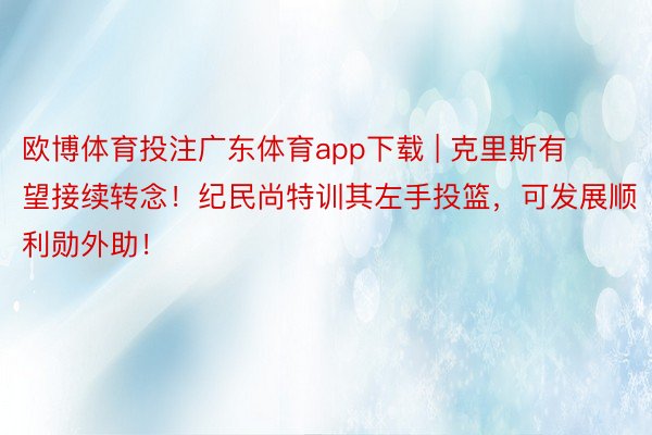 欧博体育投注广东体育app下载 | 克里斯有望接续转念！纪民尚特训其左手投篮，可发展顺利勋外助！