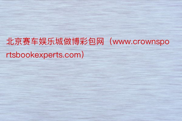 北京赛车娱乐城做博彩包网（www.crownsportsbookexperts.com）