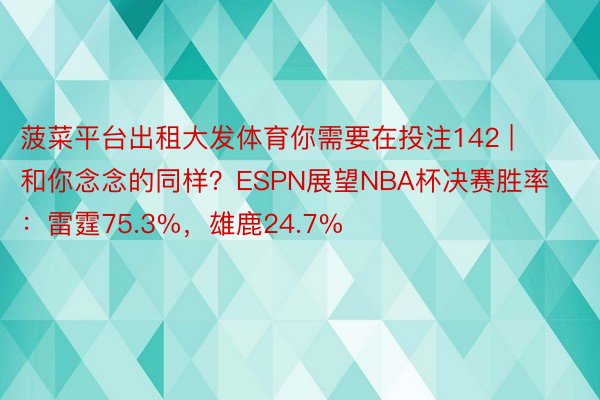 菠菜平台出租大发体育你需要在投注142 | 和你念念的同样？ESPN展望NBA杯决赛胜率：雷霆75.3%，雄鹿24.7%