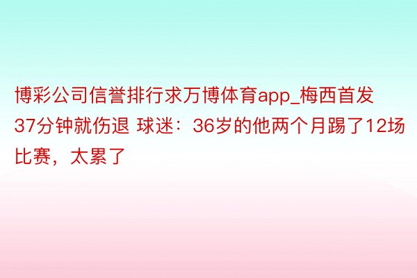 博彩公司信誉排行求万博体育app_梅西首发37分钟就伤退 球迷：36岁的他两个月踢了12场比赛，太累了