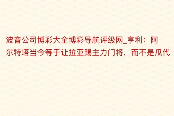 波音公司博彩大全博彩导航评级网_亨利：阿尔特塔当今等于让拉亚踢主力门将，而不是瓜代