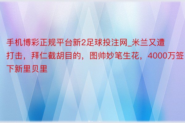 手机博彩正规平台新2足球投注网_米兰又遭打击，拜仁截胡目的，图帅妙笔生花，4000万签下新里贝里