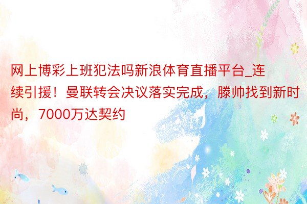 网上博彩上班犯法吗新浪体育直播平台_连续引援！曼联转会决议落实完成，滕帅找到新时尚，7000万达契约