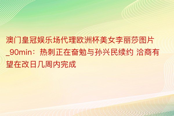 澳门皇冠娱乐场代理欧洲杯美女李丽莎图片_90min：热刺正在奋勉与孙兴民续约 洽商有望在改日几周内完成