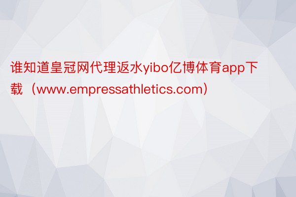 谁知道皇冠网代理返水yibo亿博体育app下载（www.empressathletics.com）