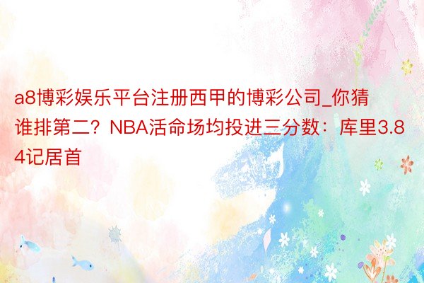 a8博彩娱乐平台注册西甲的博彩公司_你猜谁排第二？NBA活命场均投进三分数：库里3.84记居首