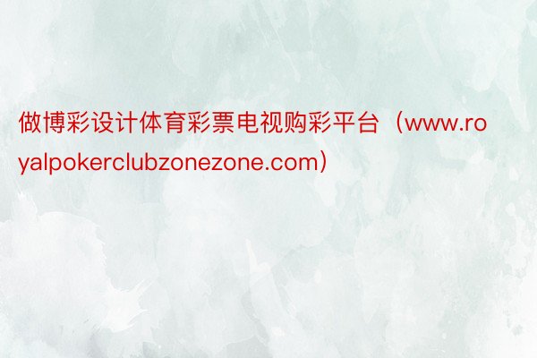 做博彩设计体育彩票电视购彩平台（www.royalpokerclubzonezone.com）