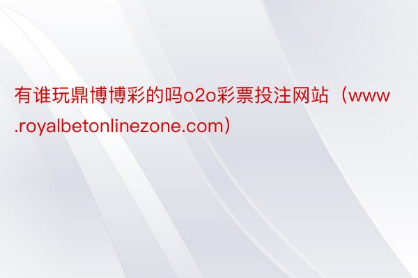 有谁玩鼎博博彩的吗o2o彩票投注网站（www.royalbetonlinezone.com）