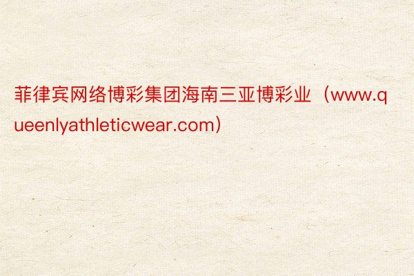 菲律宾网络博彩集团海南三亚博彩业（www.queenlyathleticwear.com）