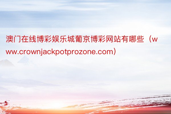 澳门在线博彩娱乐城葡京博彩网站有哪些（www.crownjackpotprozone.com）