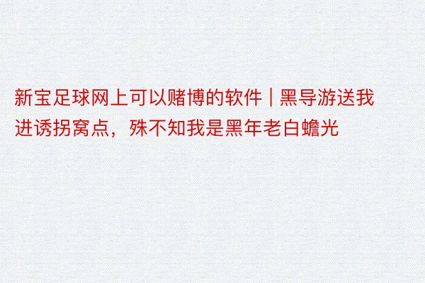 新宝足球网上可以赌博的软件 | 黑导游送我进诱拐窝点，殊不知我是黑年老白蟾光