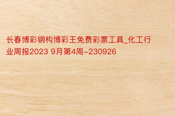 长春博彩钢构博彩王免费彩票工具_化工行业周报2023 9月第4周-230926