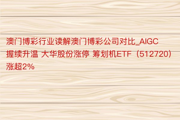 澳门博彩行业读解澳门博彩公司对比_AIGC握续升温 大华股份涨停 筹划机ETF（512720）涨超2%