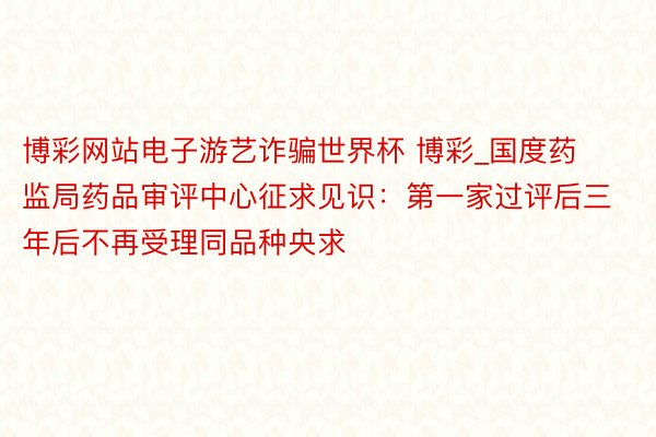 博彩网站电子游艺诈骗世界杯 博彩_国度药监局药品审评中心征求见识：第一家过评后三年后不再受理同品种央求